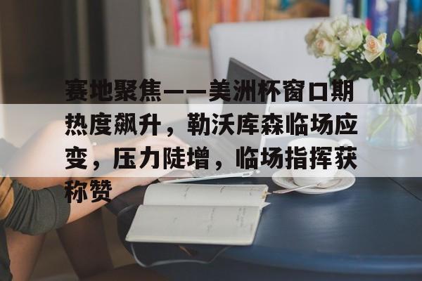赛地聚焦——美洲杯窗口期热度飙升,勒沃库森临场应变,压力陡增,临场指挥获称赞的简单介绍 赛地聚焦——美洲杯窗口期热度飙升,勒沃库森临场应变,压力陡增,临场指挥获称赞的简单介绍
